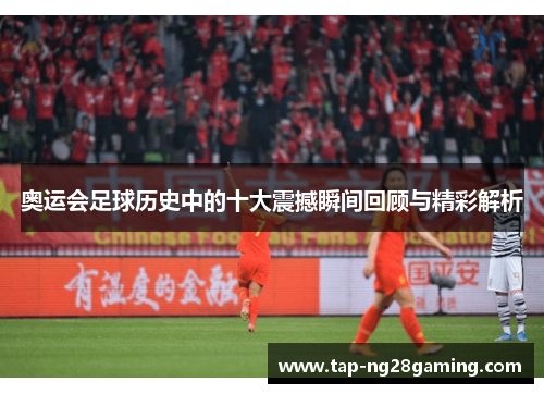 奥运会足球历史中的十大震撼瞬间回顾与精彩解析