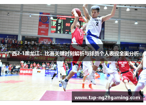 广西2-1黑龙江：比赛关键时刻解析与球员个人表现全面分析