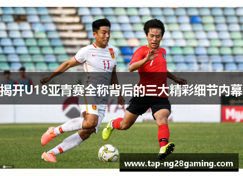 揭开U18亚青赛全称背后的三大精彩细节内幕