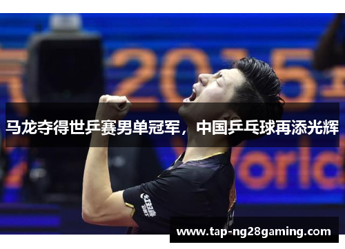 马龙夺得世乒赛男单冠军，中国乒乓球再添光辉