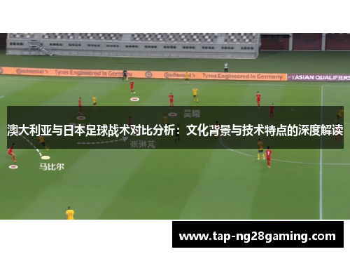 澳大利亚与日本足球战术对比分析：文化背景与技术特点的深度解读