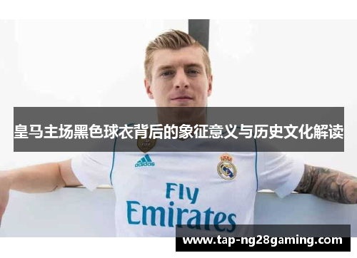 皇马主场黑色球衣背后的象征意义与历史文化解读