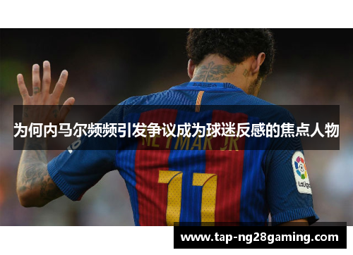为何内马尔频频引发争议成为球迷反感的焦点人物