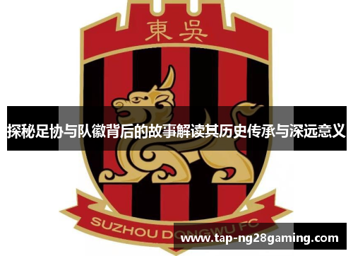 探秘足协与队徽背后的故事解读其历史传承与深远意义