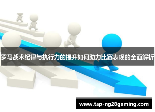 罗马战术纪律与执行力的提升如何助力比赛表现的全面解析