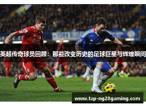 英超传奇球员回顾：那些改变历史的足球巨星与辉煌瞬间