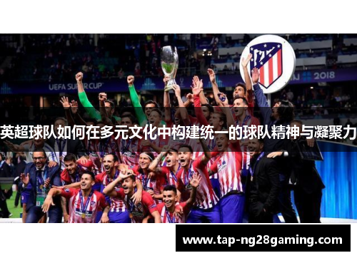 英超球队如何在多元文化中构建统一的球队精神与凝聚力