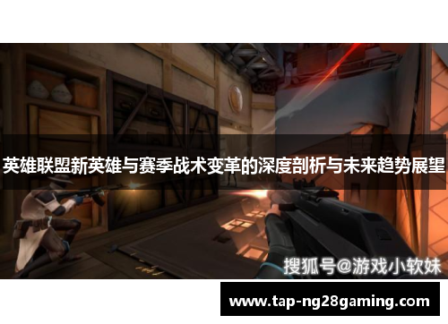 英雄联盟新英雄与赛季战术变革的深度剖析与未来趋势展望