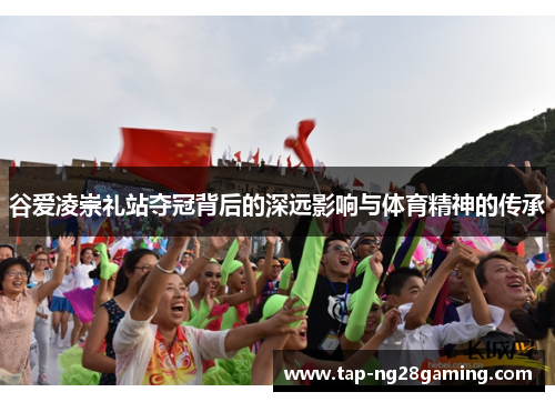 谷爱凌崇礼站夺冠背后的深远影响与体育精神的传承
