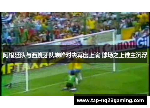 阿根廷队与西班牙队巅峰对决再度上演 球场之上谁主沉浮