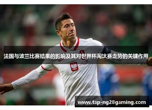 法国与波兰比赛结果的影响及其对世界杯淘汰赛走势的关键作用