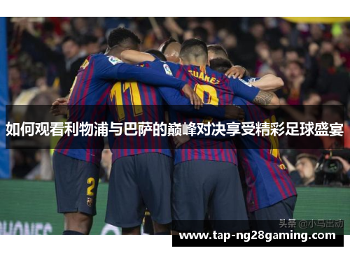 如何观看利物浦与巴萨的巅峰对决享受精彩足球盛宴