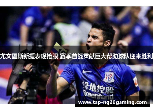 尤文图斯新援表现抢眼 赛季首战贡献巨大帮助球队迎来胜利