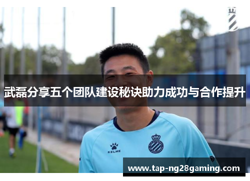 武磊分享五个团队建设秘诀助力成功与合作提升