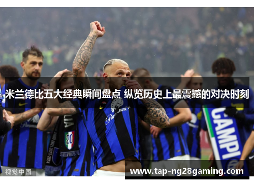 米兰德比五大经典瞬间盘点 纵览历史上最震撼的对决时刻