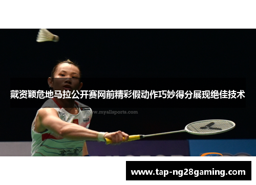 戴资颖危地马拉公开赛网前精彩假动作巧妙得分展现绝佳技术