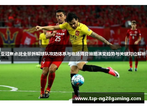 亚冠焦点战全景拆解球队攻防体系与临场博弈策略演变趋势与关键对位解析