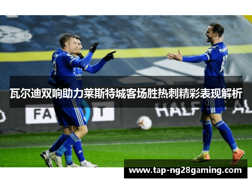 瓦尔迪双响助力莱斯特城客场胜热刺精彩表现解析