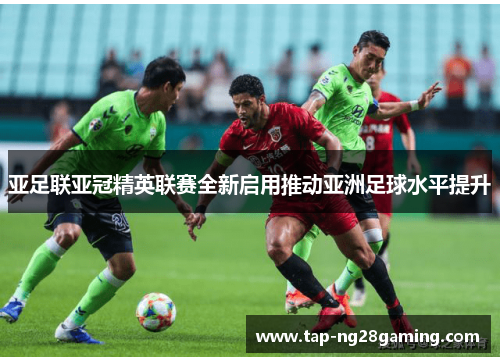 亚足联亚冠精英联赛全新启用推动亚洲足球水平提升