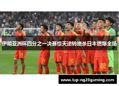 伊朗亚洲杯四分之一决赛惊天逆转绝杀日本燃爆全场
