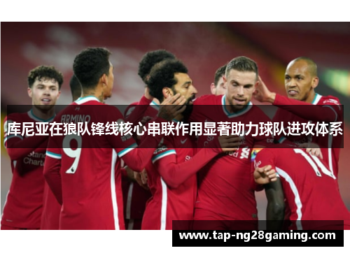 库尼亚在狼队锋线核心串联作用显著助力球队进攻体系