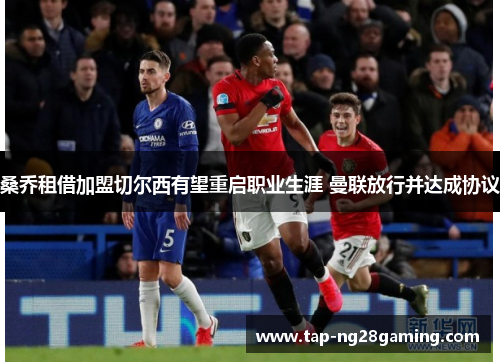 桑乔租借加盟切尔西有望重启职业生涯 曼联放行并达成协议