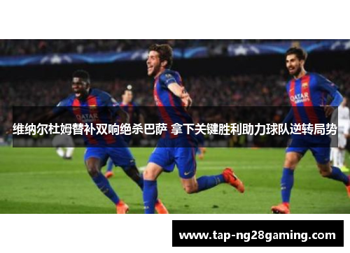 维纳尔杜姆替补双响绝杀巴萨 拿下关键胜利助力球队逆转局势